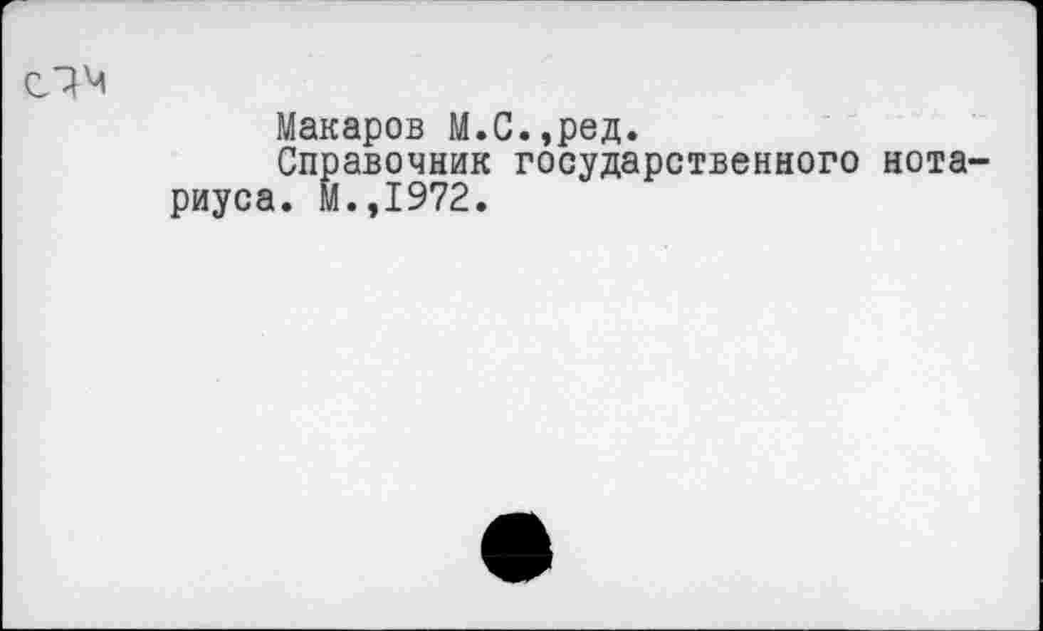 ﻿Макаров М.С.,ред.
Справочник государственного нотариуса. м.,1972.